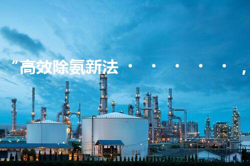 “高效除氨新法，破解氨氮廢水超標(biāo)難題”